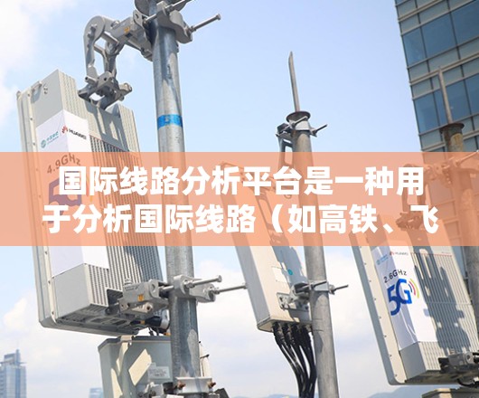 国际线路分析平台是一种用于分析国际线路(如高铁、飞机、航空等)的软件或工具,旨在帮助用户获取实时数据、历史数据、图表分析等信息。以下是一些可能用于国际线路分析的平台和工具 国际线路分析平台是一种用于分析国际线路(如高铁、飞机、航空等)的软件或工具,旨在帮助用户获取实时数据、历史数据、图表分析等信息。以下是一些可能用于国际线路分析的平台和工具