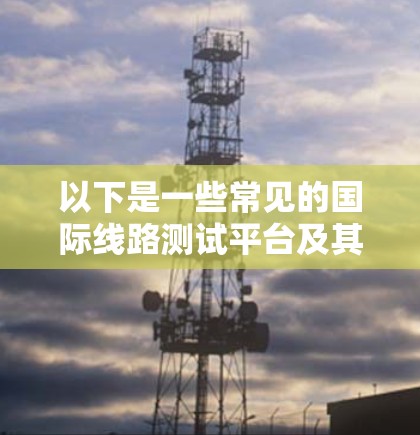 以下是一些常见的国际线路测试平台及其用途 以下是一些常见的国际线路测试平台及其用途