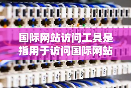 国际网站访问工具是指用于访问国际网站的软件或工具，这些工具可以帮助用户更高效地访问来自不同国家或地区的网站。以下是一些常见的国际网站访问工具