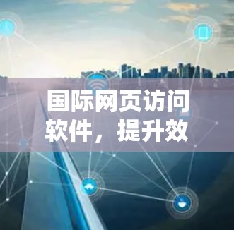 国际网页访问软件,提升效率与安全性 国际网页访问软件,提升效率与安全性