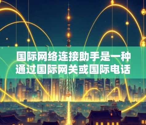国际网络连接助手是一种通过国际网关或国际电话助手实现跨国网络连接和电话查询的工具。它帮助用户在不同国家之间进行通信或电话咨询，具体包括以下几种类型