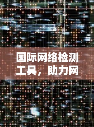 国际网络检测工具,助力网络安全与现代化 国际网络检测工具,助力网络安全与现代化