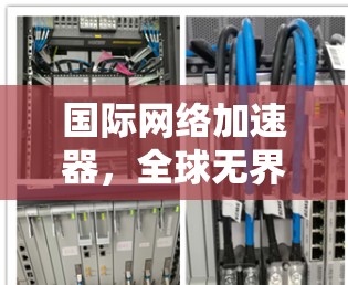 国际网络加速器,全球无界,性能至极 国际网络加速器,全球无界,性能至极