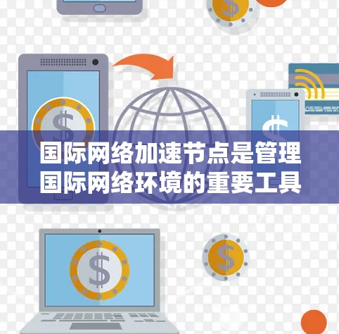 国际网络加速节点是管理国际网络环境的重要工具,旨在简化设备间的网络连接和数据传输。以下是其管理步骤的详细说明 国际网络加速节点是管理国际网络环境的重要工具,旨在简化设备间的网络连接和数据传输。以下是其管理步骤的详细说明
