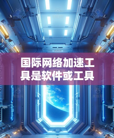 国际网络加速工具是软件或工具包，旨在帮助用户访问国际互联网，提升网络使用效率。以下是详细介绍