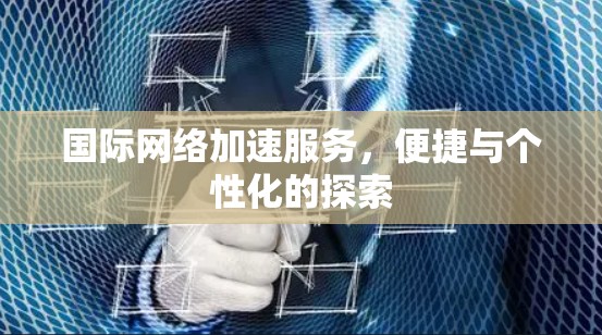 国际网络加速服务，便捷与个性化的探索