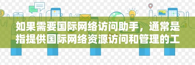 如果需要国际网络访问助手，通常是指提供国际网络资源访问和管理的工具或服务。以下是一些可能涉及的国际网络访问助手功能