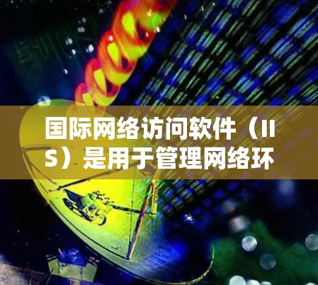 国际网络访问软件(IIS)是用于管理网络环境的软件,广泛应用于企业、学校和个人网络中。以下是其详细信息 国际网络访问软件(IIS)是用于管理网络环境的软件,广泛应用于企业、学校和个人网络中。以下是其详细信息