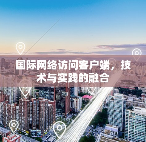 国际网络访问客户端,技术与实践的融合 国际网络访问客户端,技术与实践的融合