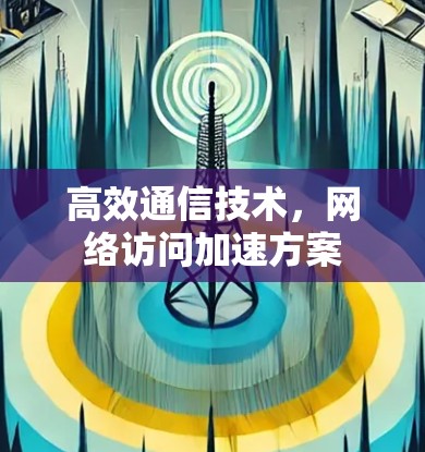 高效通信技术,网络访问加速方案 高效通信技术,网络访问加速方案