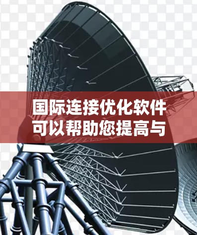 国际连接优化软件可以帮助您提高与国际客户或合作伙伴的联系效率，优化邮件、广告、会议和其他沟通方式。以下是一些常用的国际连接优化软件及其主要功能