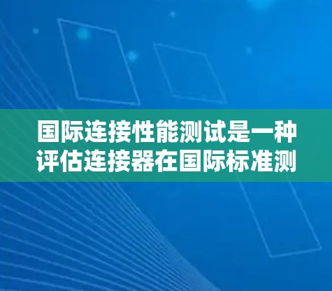 国际连接性能测试是一种评估连接器在国际标准测试场(ISTF)中的性能方法,旨在确保连接器符合国际标准。以下是对该领域的详细分析 国际连接性能测试是一种评估连接器在国际标准测试场(ISTF)中的性能方法,旨在确保连接器符合国际标准。以下是对该领域的详细分析