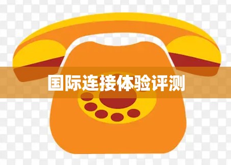 国际连接体验评测 国际连接体验评测