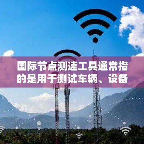 国际节点测速工具通常指的是用于测试车辆、设备或物体在特定条件下行驶速度的国际知名测速平台。以下是一些常见的国际节点测速工具 国际节点测速工具通常指的是用于测试车辆、设备或物体在特定条件下行驶速度的国际知名测速平台。以下是一些常见的国际节点测速工具