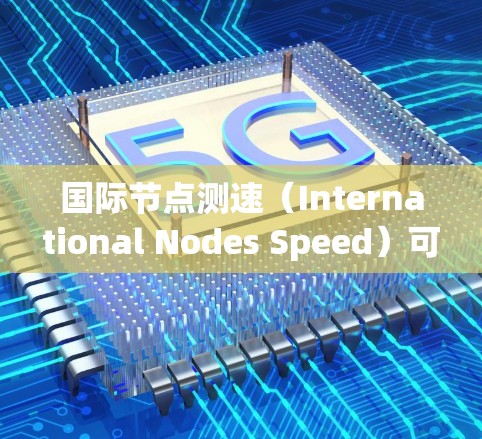 国际节点测速（International Nodes Speed）可能是指在某个特定领域或国家中使用的一种高速度测速技术，通常与道路、交通、运动等有关。以下是一些可能的解释