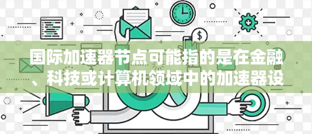 国际加速器节点可能指的是在金融、科技或计算机领域中的加速器设备或节点,具体含义可能因上下文而异。以下是一些可能的解释和应用 国际加速器节点可能指的是在金融、科技或计算机领域中的加速器设备或节点,具体含义可能因上下文而异。以下是一些可能的解释和应用