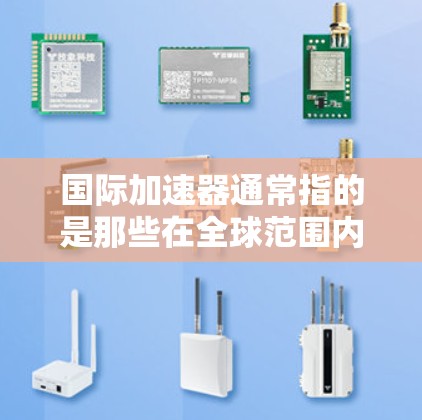 国际加速器通常指的是那些在全球范围内运营或具有国际化的加速器设备。加速器是一种用于加速粒子、原子或原子束的设备，广泛应用于粒子物理研究、核能研究等领域。以下是关于国际加速器的一些关键信息