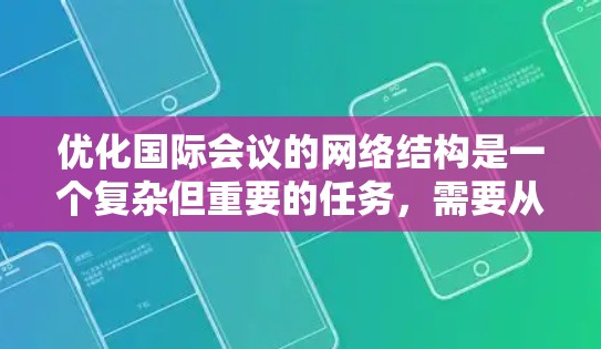 优化国际会议的网络结构是一个复杂但重要的任务,需要从多个层面进行全面考虑。以下是具体的优化步骤和策略 优化国际会议的网络结构是一个复杂但重要的任务,需要从多个层面进行全面考虑。以下是具体的优化步骤和策略