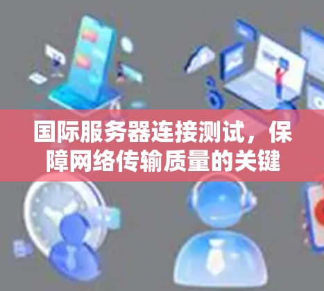 国际服务器连接测试，保障网络传输质量的关键措施