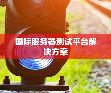 国际服务器测试平台解决方案 国际服务器测试平台解决方案