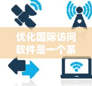 优化国际访问软件是一个系统工程,需要从功能、性能、安全性、用户体验等多个方面进行全面考虑。以下是对该问题的分步说明和总结 优化国际访问软件是一个系统工程,需要从功能、性能、安全性、用户体验等多个方面进行全面考虑。以下是对该问题的分步说明和总结