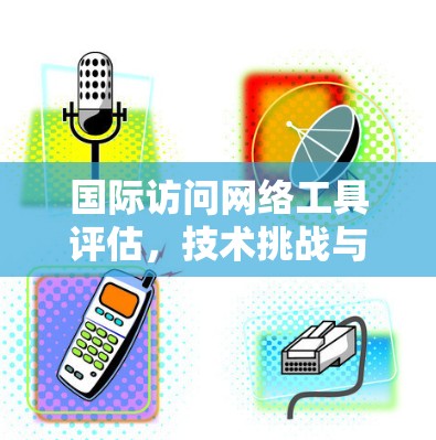 国际访问网络工具评估,技术挑战与解决方案 国际访问网络工具评估,技术挑战与解决方案