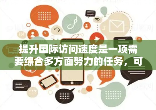 提升国际访问速度是一项需要综合多方面努力的任务，可以分为以下几个关键步骤
