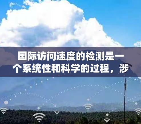 国际访问速度的检测是一个系统性和科学的过程,涉及多个方面和工具的结合。以下是一个结构化的总结,帮助您更好地理解和实施国际访问速度检测 国际访问速度的检测是一个系统性和科学的过程,涉及多个方面和工具的结合。以下是一个结构化的总结,帮助您更好地理解和实施国际访问速度检测
