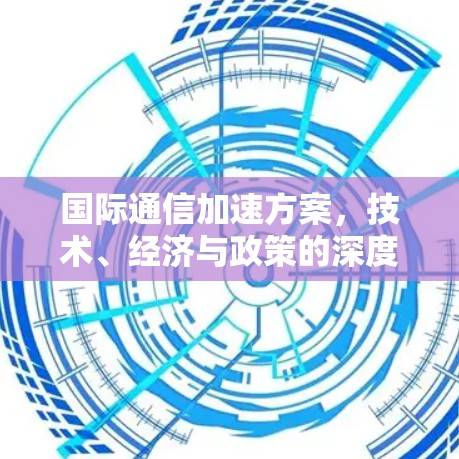 国际通信加速方案,技术、经济与政策的深度融合 国际通信加速方案,技术、经济与政策的深度融合