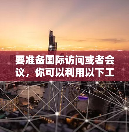 要准备国际访问或者会议,你可以利用以下工具和资源,以下内容供参考 要准备国际访问或者会议,你可以利用以下工具和资源,以下内容供参考