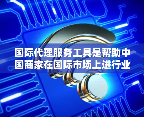 国际代理服务工具是帮助中国商家在国际市场上进行业务的中间人,提供了多种选择,根据需求选择最合适的工具。以下是详细的分类与总结 国际代理服务工具是帮助中国商家在国际市场上进行业务的中间人,提供了多种选择,根据需求选择最合适的工具。以下是详细的分类与总结