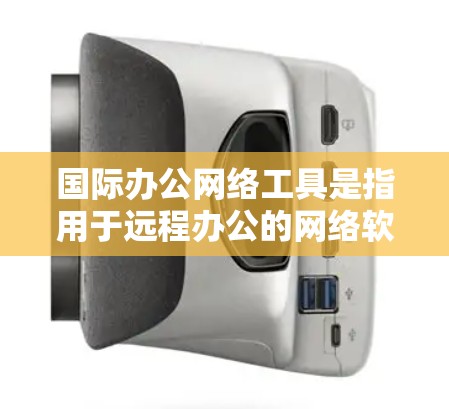 国际办公网络工具是指用于远程办公的网络软件，旨在支持多语言、多地区的协作和会议。以下是一些典型的国际办公网络工具及其功能
