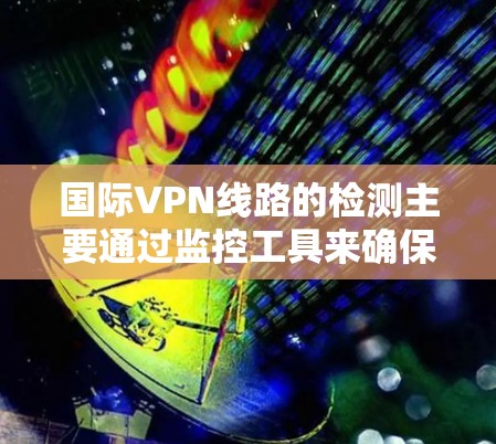 国际VPN线路的检测主要通过监控工具来确保网络安全和功能正常。以下是一些关键方法及其解释
