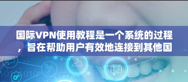 国际VPN使用教程是一个系统的过程，旨在帮助用户有效地连接到其他国家的网络以获取非本地内容或进行在线活动。以下是一个结构化的教程指南