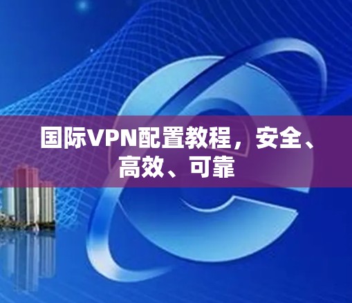 国际VPN配置教程，安全、高效、可靠