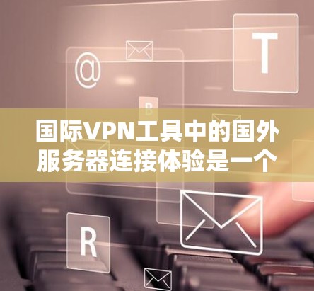 国际VPN工具中的国外服务器连接体验是一个复杂而多方面的过程,涉及技术、安全和策略等多个方面。以下是对该主题的分步总结 国际VPN工具中的国外服务器连接体验是一个复杂而多方面的过程,涉及技术、安全和策略等多个方面。以下是对该主题的分步总结