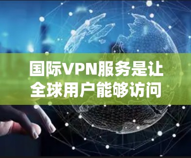 国际VPN服务是让全球用户能够访问其他国家网络服务的网络服务,它打破了传统网络之间的地理限制。国际VPN服务主要涉及以下几个方面 国际VPN服务是让全球用户能够访问其他国家网络服务的网络服务,它打破了传统网络之间的地理限制。国际VPN服务主要涉及以下几个方面