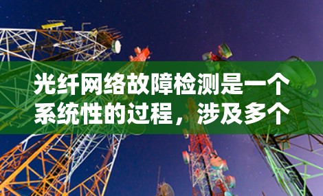 光纤网络故障检测是一个系统性的过程，涉及多个环节和工具的应用。以下是一个分步的解决方案