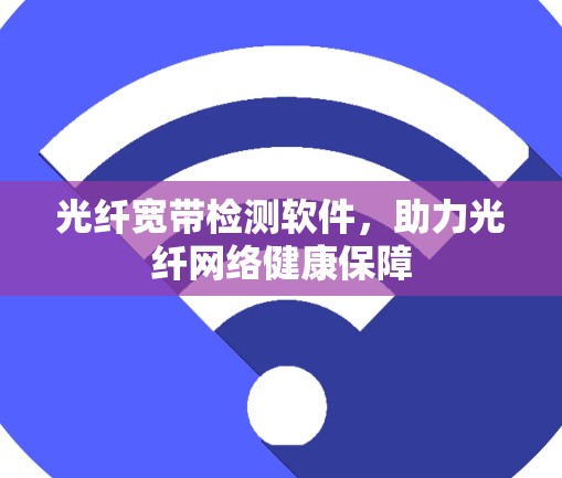光纤宽带检测软件,助力光纤网络健康保障 光纤宽带检测软件,助力光纤网络健康保障