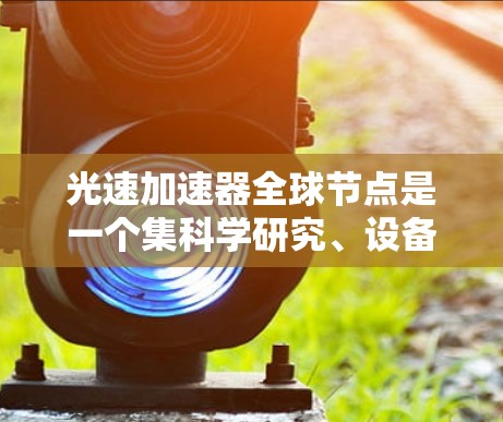 光速加速器全球节点是一个集科学研究、设备制造和国际合作于一体的中心,致力于加速光束研究和探索光动力学特性。以下是对该概念的详细说明 光速加速器全球节点是一个集科学研究、设备制造和国际合作于一体的中心,致力于加速光束研究和探索光动力学特性。以下是对该概念的详细说明