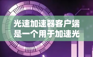光速加速器客户端是一个用于加速光速的手机应用,主要功能包括模拟光速环境、进行科学实验加速、数据传输和科学研究。以下是对其的详细分析 光速加速器客户端是一个用于加速光速的手机应用,主要功能包括模拟光速环境、进行科学实验加速、数据传输和科学研究。以下是对其的详细分析