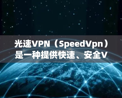 光速VPN（SpeedVpn）是一种提供快速、安全VPN服务的平台，主要针对移动设备用户。以下是一些关于光速VPN的实用信息，帮助您更好地使用该服务