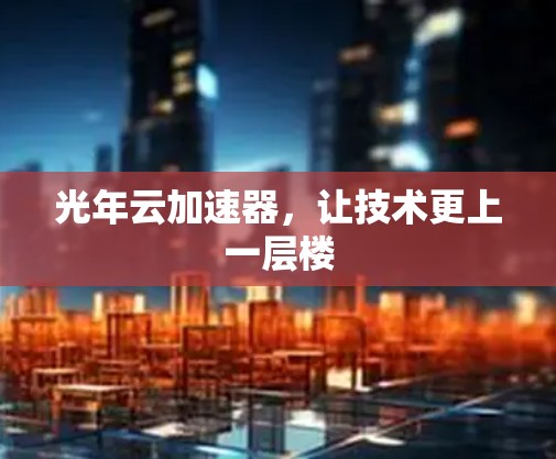 光年云加速器,让技术更上一层楼 光年云加速器,让技术更上一层楼