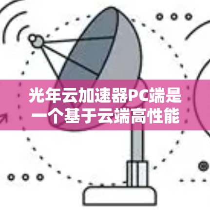 光年云加速器PC端是一个基于云端高性能计算资源的加速器产品，专为特定领域如科学计算、图像处理等提供加速服务。以下是对其产品的详细分析