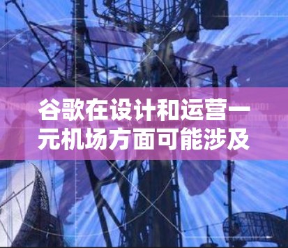 谷歌在设计和运营一元机场方面可能涉及多种技术应用,以下是一些可能的点 谷歌在设计和运营一元机场方面可能涉及多种技术应用,以下是一些可能的点