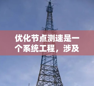 优化节点测速是一个系统工程，涉及多个步骤和因素的综合应用。以下是一个详细且有条理的优化步骤指南