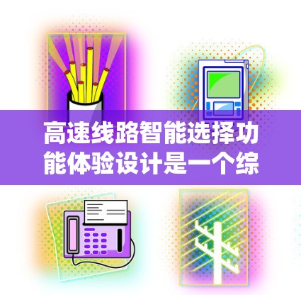 高速线路智能选择功能体验设计是一个综合性的系统，需要在安全、舒适、便捷和高效的多个方面进行平衡和优化。以下是对高速线路智能选择功能体验设计的详细分析和建议
