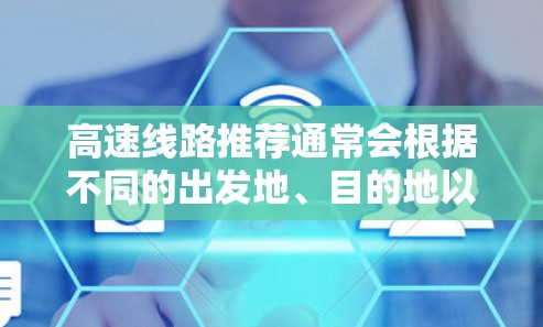 高速线路推荐通常会根据不同的出发地、目的地以及使用场景来选择适合的路线。以下是一些常见的高速线路推荐,供您参考 高速线路推荐通常会根据不同的出发地、目的地以及使用场景来选择适合的路线。以下是一些常见的高速线路推荐,供您参考