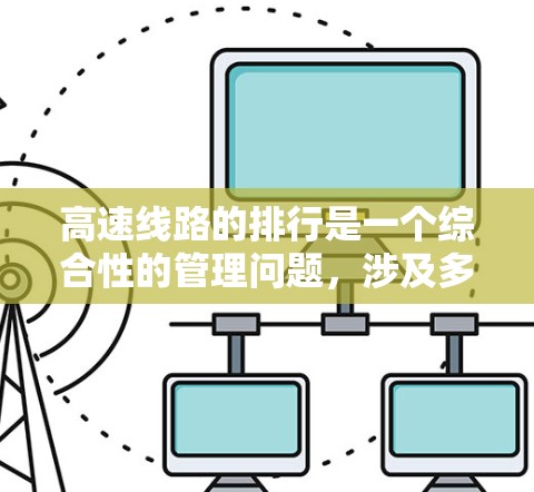 高速线路的排行是一个综合性的管理问题,涉及多个因素的综合考量。以下是逐步的整理和解释 高速线路的排行是一个综合性的管理问题,涉及多个因素的综合考量。以下是逐步的整理和解释