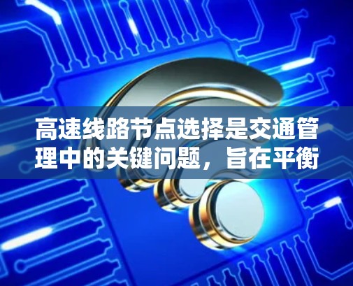 高速线路节点选择是交通管理中的关键问题，旨在平衡开塞流量和闭塞流量，确保高速公路在节点上既能高效使用，又能不影响其他交通方式。以下是对这一问题的详细分析及建议